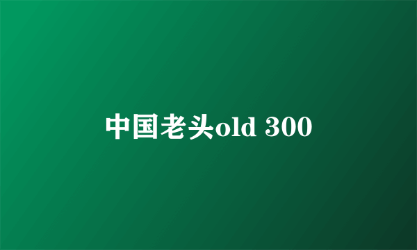 中国老头old 300