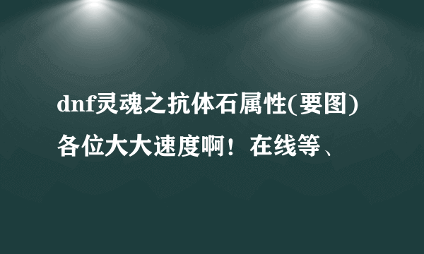 dnf灵魂之抗体石属性(要图)各位大大速度啊！在线等、