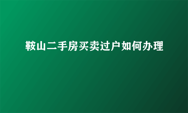 鞍山二手房买卖过户如何办理
