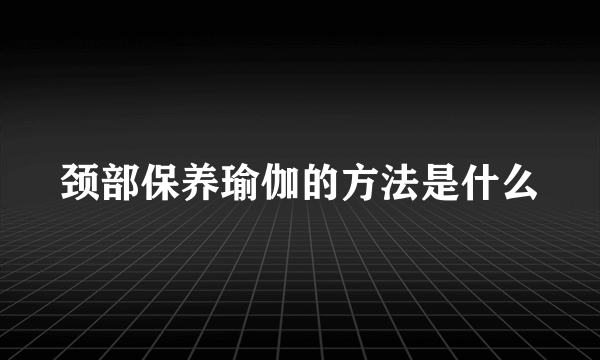 颈部保养瑜伽的方法是什么