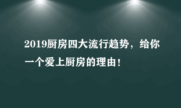 2019厨房四大流行趋势，给你一个爱上厨房的理由！