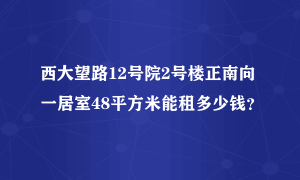 西大望路12号院2号楼正南向一居室48平方米能租多少钱？
