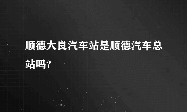 顺德大良汽车站是顺德汽车总站吗?