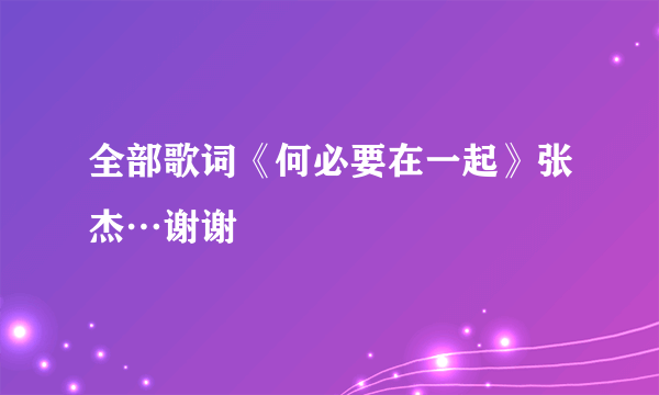 全部歌词《何必要在一起》张杰…谢谢