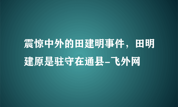 震惊中外的田建明事件，田明建原是驻守在通县-飞外网