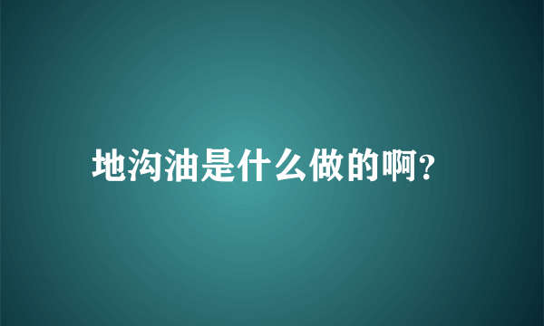 地沟油是什么做的啊？