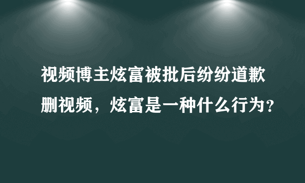 视频博主炫富被批后纷纷道歉删视频，炫富是一种什么行为？
