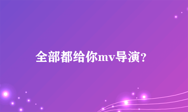 全部都给你mv导演？
