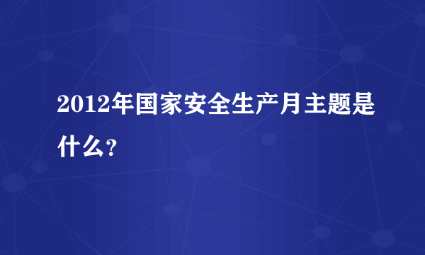 2012年国家安全生产月主题是什么？