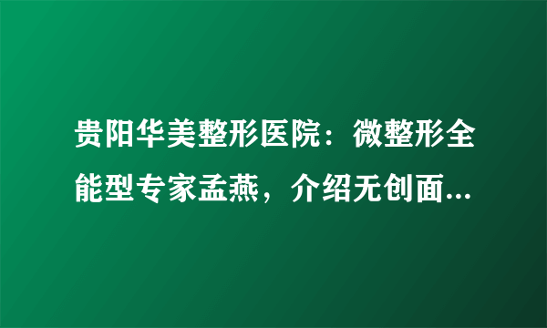 贵阳华美整形医院：微整形全能型专家孟燕，介绍无创面部美容技术