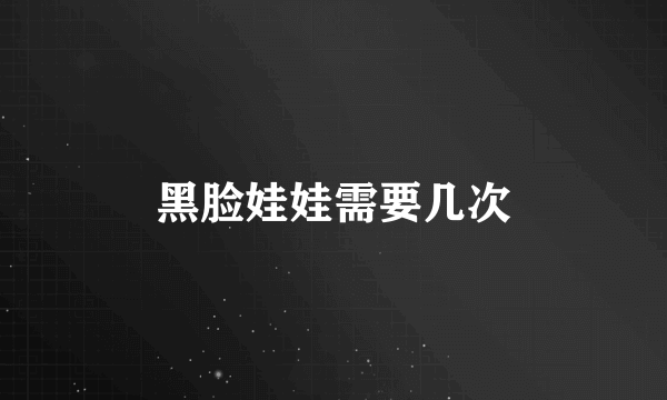 黑脸娃娃需要几次