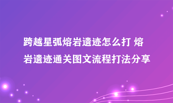 跨越星弧熔岩遗迹怎么打 熔岩遗迹通关图文流程打法分享