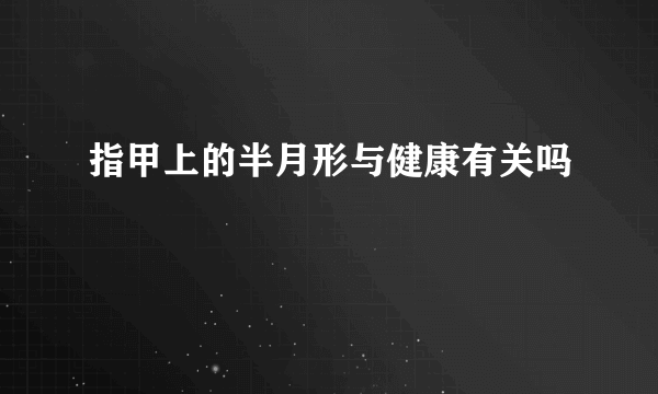 指甲上的半月形与健康有关吗