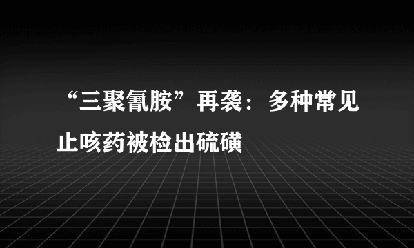 “三聚氰胺”再袭：多种常见止咳药被检出硫磺