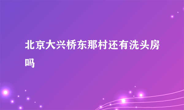 北京大兴桥东那村还有洗头房吗