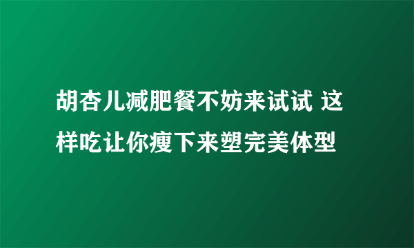 胡杏儿减肥餐不妨来试试 这样吃让你瘦下来塑完美体型