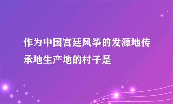 作为中国宫廷风筝的发源地传承地生产地的村子是