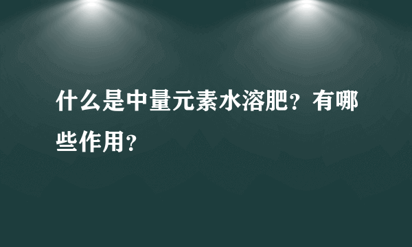 什么是中量元素水溶肥？有哪些作用？