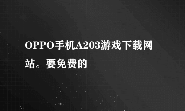 OPPO手机A203游戏下载网站。要免费的