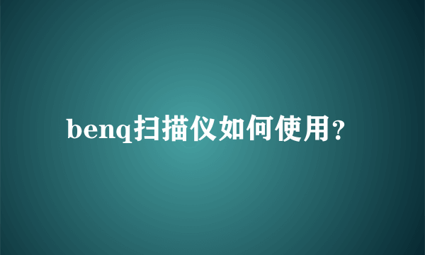 benq扫描仪如何使用？