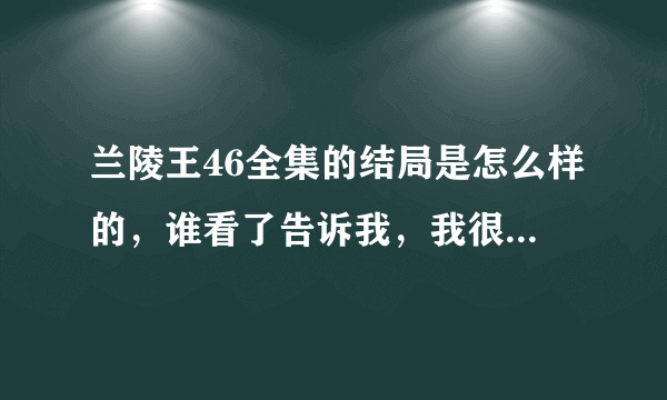 兰陵王46全集的结局是怎么样的，谁看了告诉我，我很想看结局