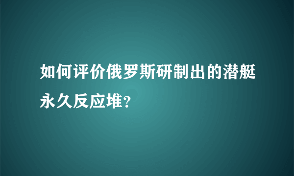 如何评价俄罗斯研制出的潜艇永久反应堆？