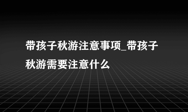 带孩子秋游注意事项_带孩子秋游需要注意什么