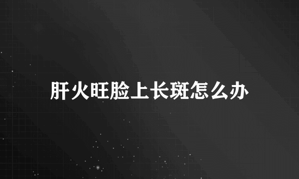 肝火旺脸上长斑怎么办