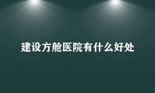 建设方舱医院有什么好处