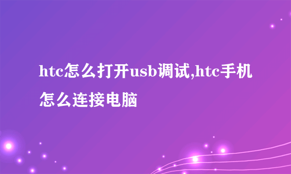 htc怎么打开usb调试,htc手机怎么连接电脑