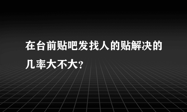 在台前贴吧发找人的贴解决的几率大不大？