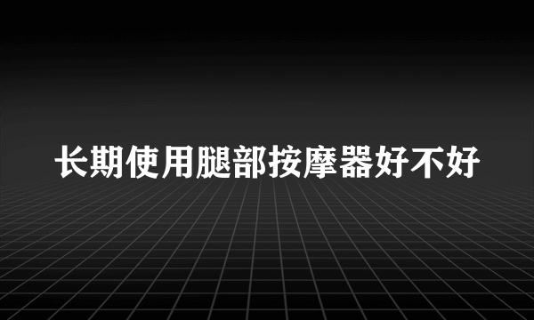 长期使用腿部按摩器好不好