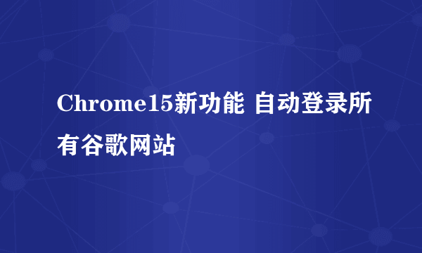 Chrome15新功能 自动登录所有谷歌网站