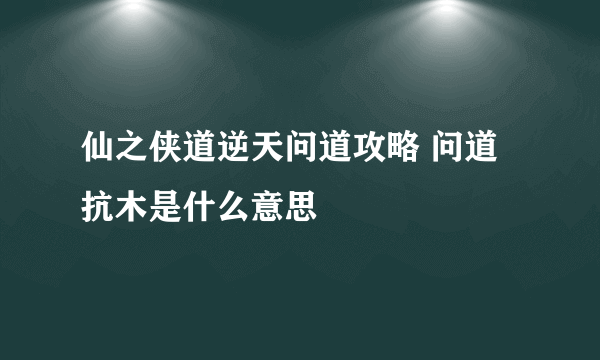 仙之侠道逆天问道攻略 问道抗木是什么意思