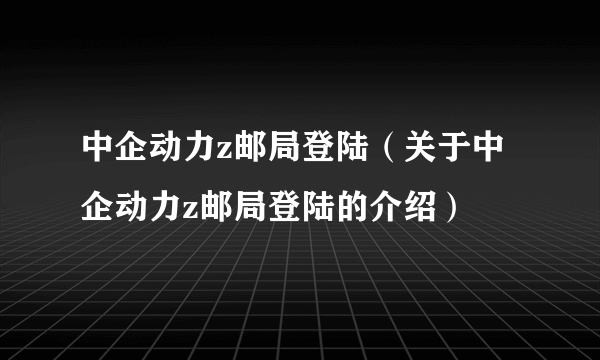中企动力z邮局登陆（关于中企动力z邮局登陆的介绍）
