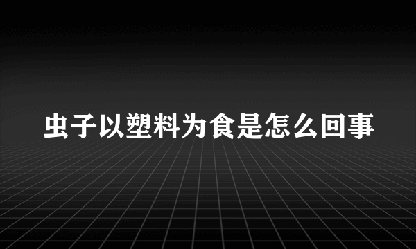 虫子以塑料为食是怎么回事