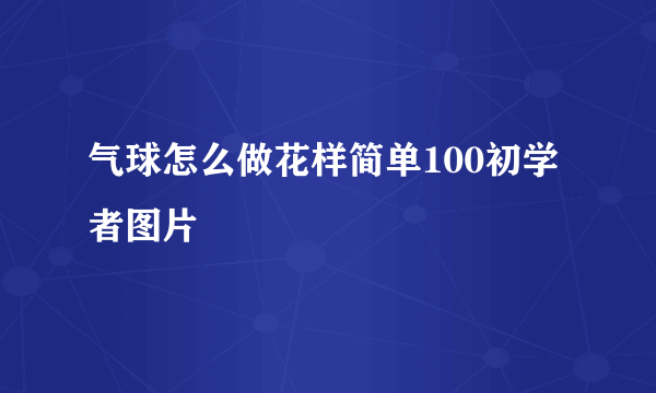 气球怎么做花样简单100初学者图片