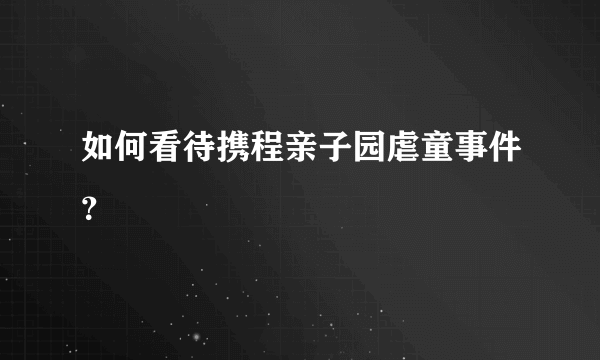 如何看待携程亲子园虐童事件？