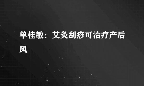 单桂敏：艾灸刮痧可治疗产后风