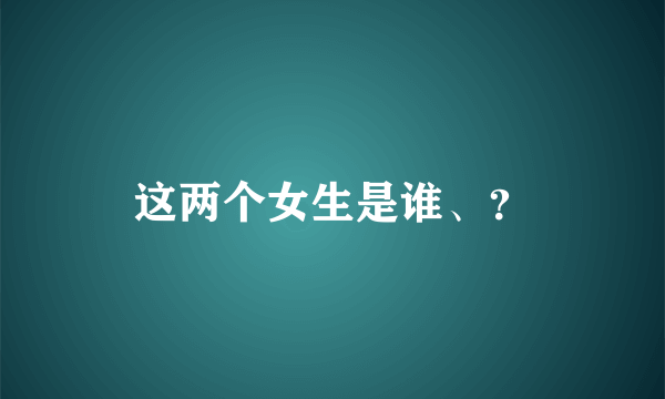 这两个女生是谁、？
