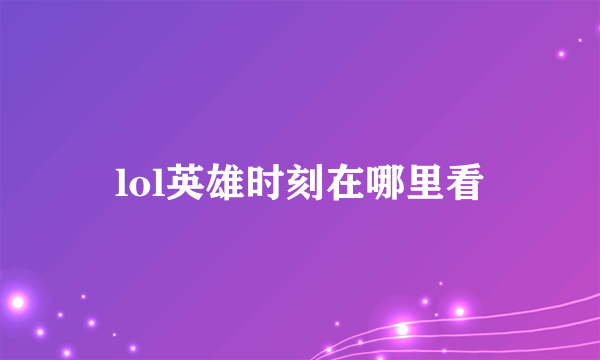 lol英雄时刻在哪里看