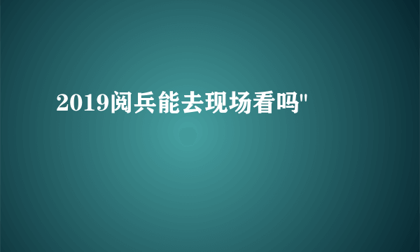 2019阅兵能去现场看吗