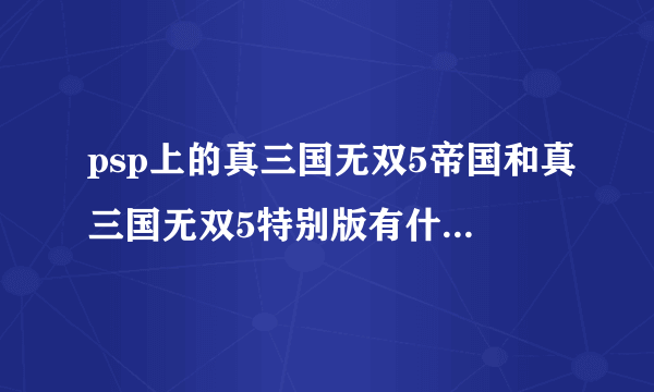 psp上的真三国无双5帝国和真三国无双5特别版有什么区别？哪个更好玩？