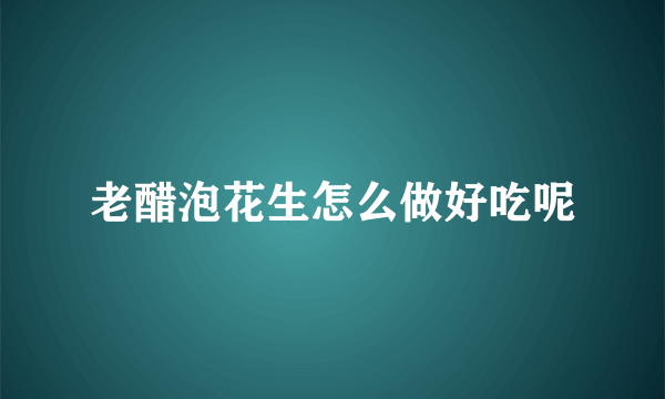 老醋泡花生怎么做好吃呢