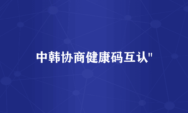 中韩协商健康码互认