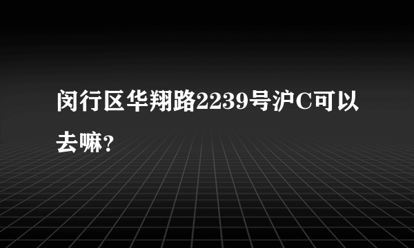 闵行区华翔路2239号沪C可以去嘛？