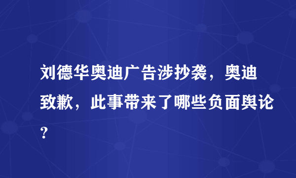 刘德华奥迪广告涉抄袭，奥迪致歉，此事带来了哪些负面舆论？
