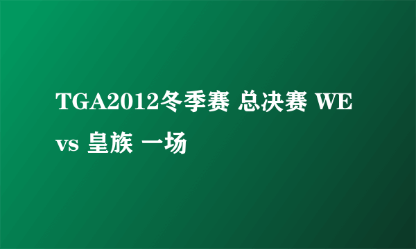 TGA2012冬季赛 总决赛 WE vs 皇族 一场