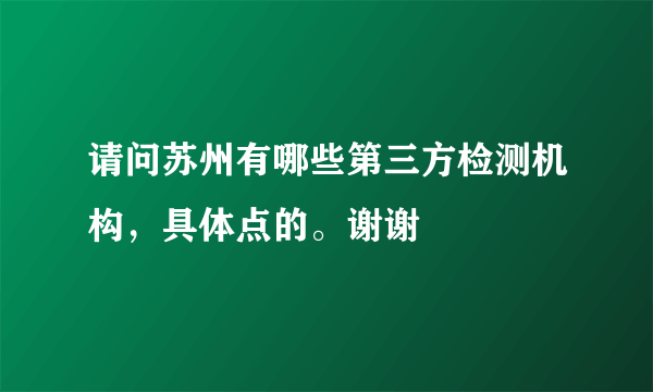请问苏州有哪些第三方检测机构，具体点的。谢谢