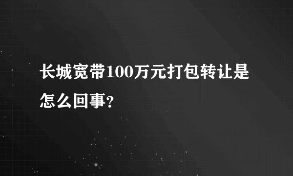 长城宽带100万元打包转让是怎么回事？